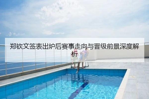 郑钦文签表出炉后赛事走向与晋级前景深度解析