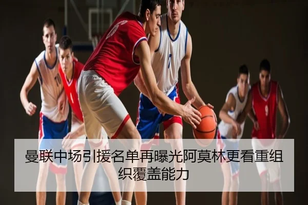 曼联中场引援名单再曝光阿莫林更看重组织覆盖能力