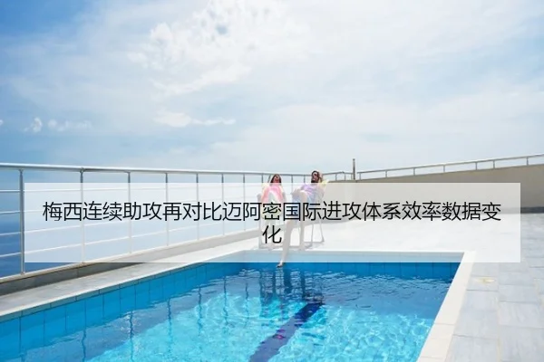 梅西连续助攻再对比迈阿密国际进攻体系效率数据变化