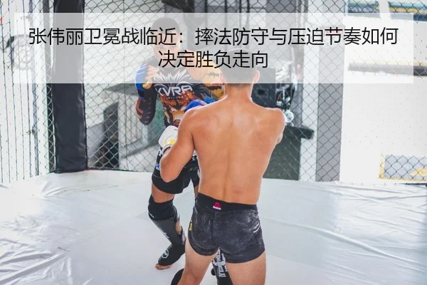 张伟丽卫冕战临近：摔法防守与压迫节奏如何决定胜负走向