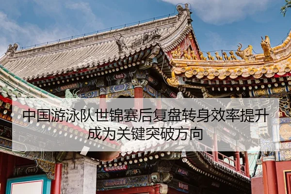 中国游泳队世锦赛后复盘转身效率提升成为关键突破方向
